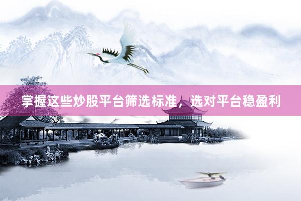 掌握这些炒股平台筛选标准，选对平台稳盈利