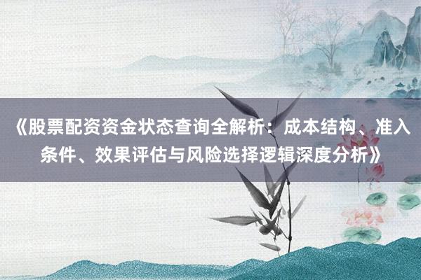 《股票配资资金状态查询全解析：成本结构、准入条件、效果评估与风险选择逻辑深度分析》