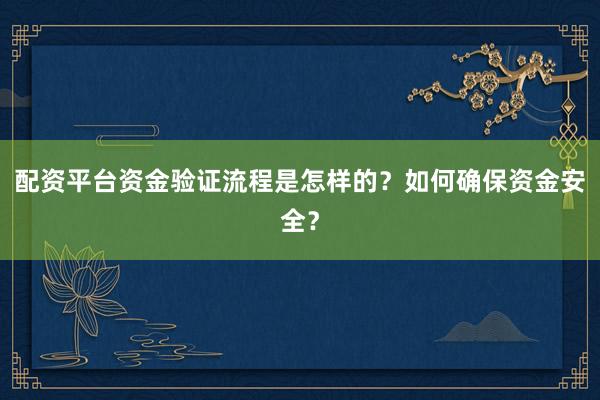 配资平台资金验证流程是怎样的？如何确保资金安全？