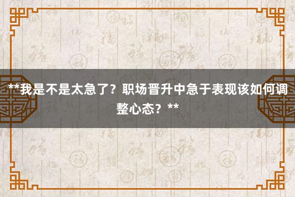 **我是不是太急了？职场晋升中急于表现该如何调整心态？**