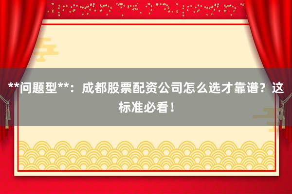 **问题型**：成都股票配资公司怎么选才靠谱？这标准必看！
