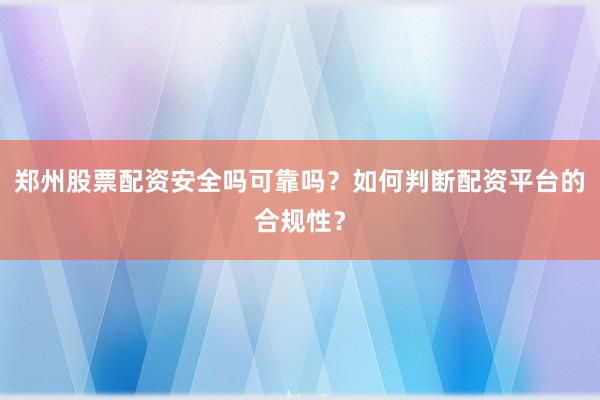 郑州股票配资安全吗可靠吗？如何判断配资平台的合规性？