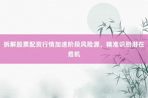 拆解股票配资行情加速阶段风险源，精准识别潜在危机