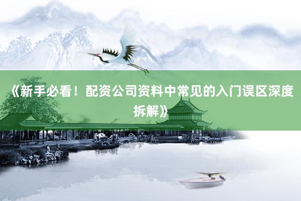 《新手必看！配资公司资料中常见的入门误区深度拆解》