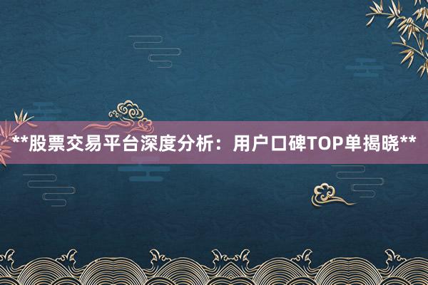 **股票交易平台深度分析：用户口碑TOP单揭晓**
