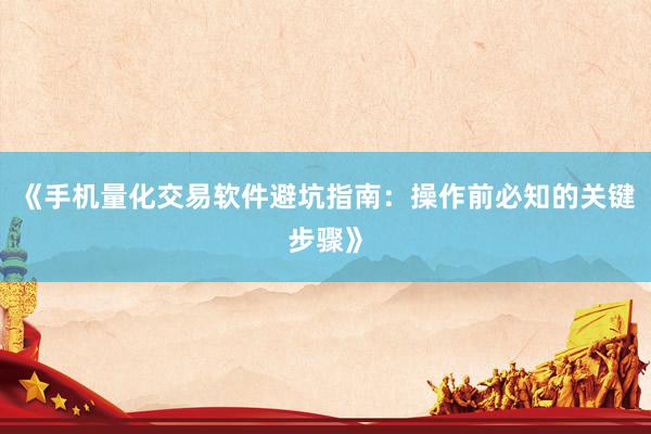 《手机量化交易软件避坑指南：操作前必知的关键步骤》