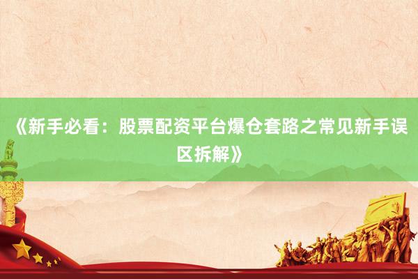 《新手必看：股票配资平台爆仓套路之常见新手误区拆解》