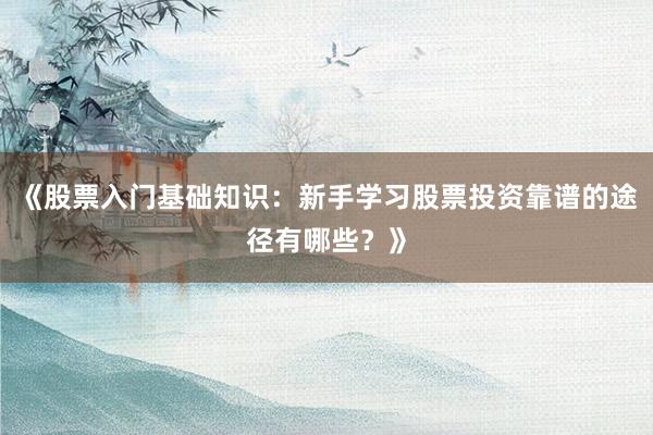 《股票入门基础知识：新手学习股票投资靠谱的途径有哪些？》