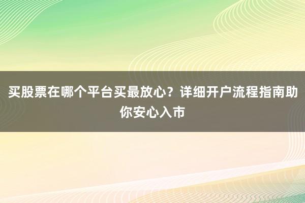 买股票在哪个平台买最放心？详细开户流程指南助你安心入市