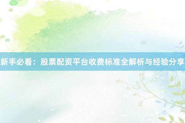 新手必看：股票配资平台收费标准全解析与经验分享
