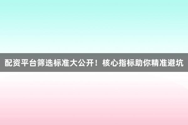 配资平台筛选标准大公开！核心指标助你精准避坑