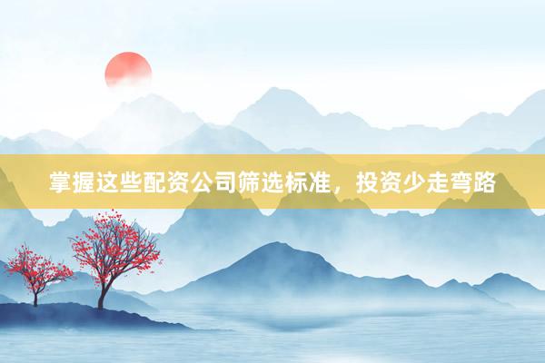 掌握这些配资公司筛选标准，投资少走弯路