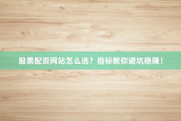 股票配资网站怎么选？指标教你避坑稳赚！
