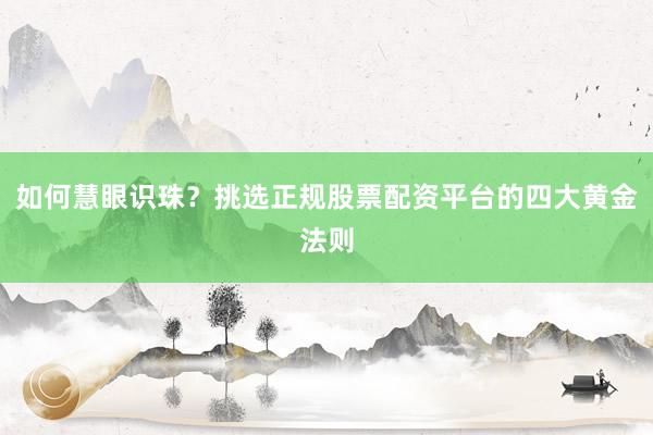 如何慧眼识珠？挑选正规股票配资平台的四大黄金法则