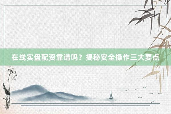 在线实盘配资靠谱吗？揭秘安全操作三大要点