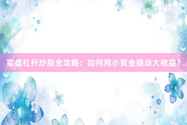 实盘杠杆炒股全攻略：如何用小资金撬动大收益？