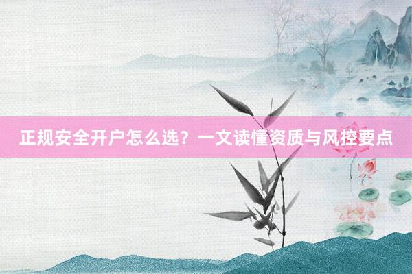 正规安全开户怎么选？一文读懂资质与风控要点