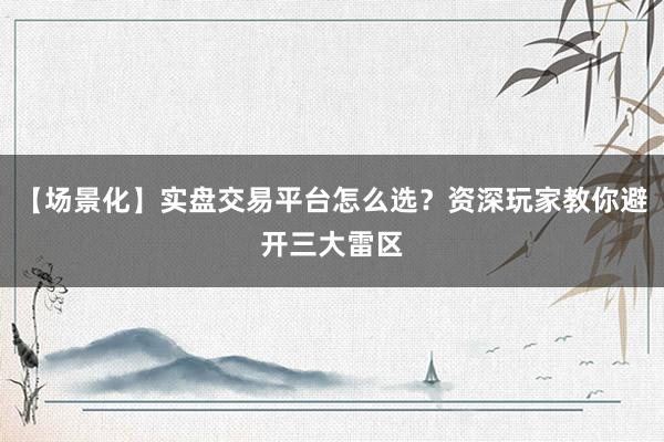 【场景化】实盘交易平台怎么选？资深玩家教你避开三大雷区