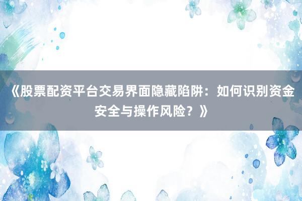 《股票配资平台交易界面隐藏陷阱：如何识别资金安全与操作风险？》