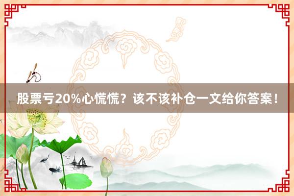 股票亏20%心慌慌？该不该补仓一文给你答案！