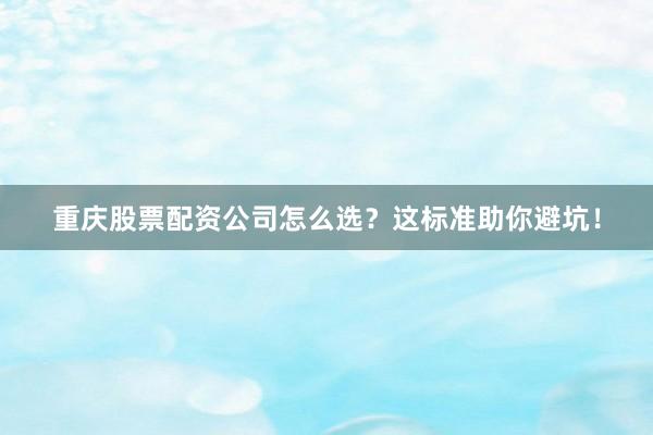 重庆股票配资公司怎么选？这标准助你避坑！