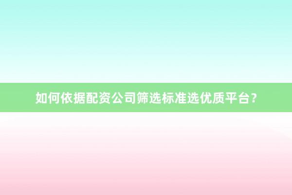 如何依据配资公司筛选标准选优质平台？