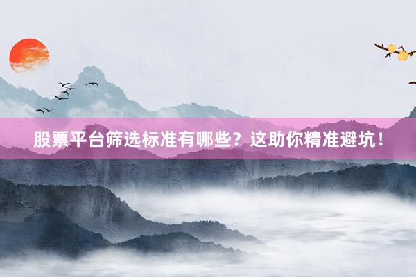 股票平台筛选标准有哪些？这助你精准避坑！