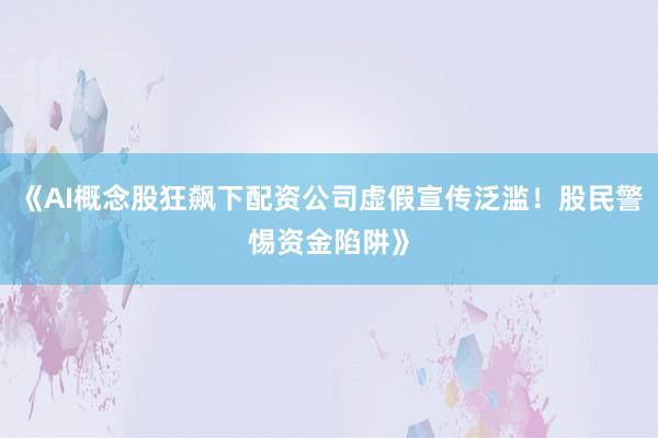 《AI概念股狂飙下配资公司虚假宣传泛滥！股民警惕资金陷阱》