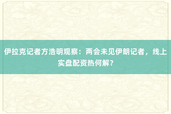 伊拉克记者方浩明观察：两会未见伊朗记者，线上实盘配资热何解？