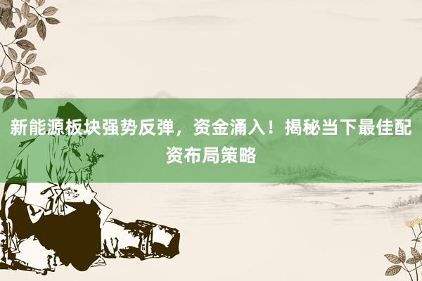 新能源板块强势反弹，资金涌入！揭秘当下最佳配资布局策略