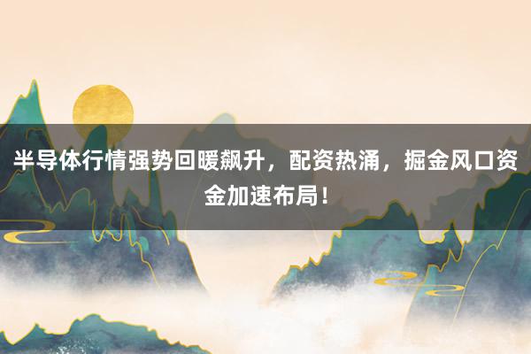 半导体行情强势回暖飙升，配资热涌，掘金风口资金加速布局！