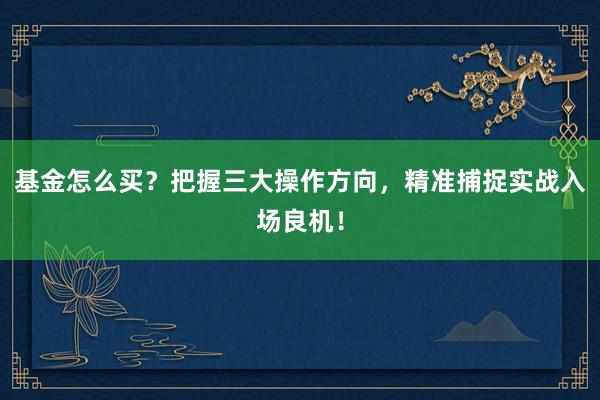基金怎么买？把握三大操作方向，精准捕捉实战入场良机！