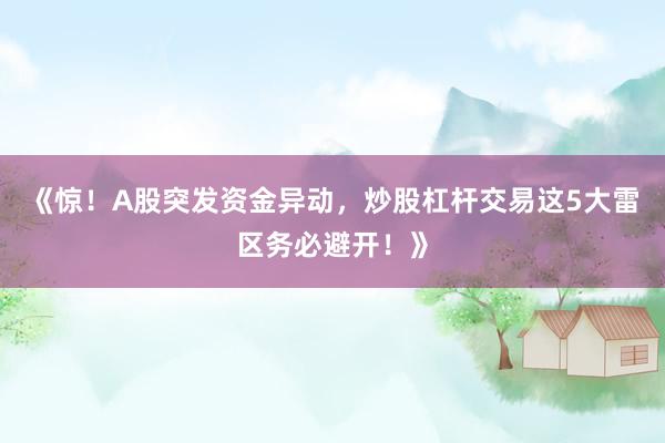 《惊!A股突发资金异动,炒股杠杆交易这5大雷区务必避开!》