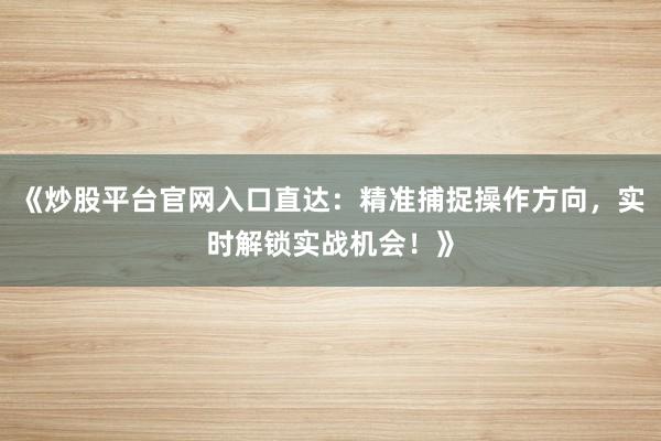 《炒股平台官网入口直达:精准捕捉操作方向,实时解锁实战机会!》