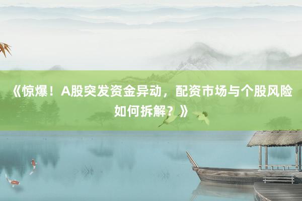 《惊爆！A股突发资金异动，配资市场与个股风险如何拆解？》