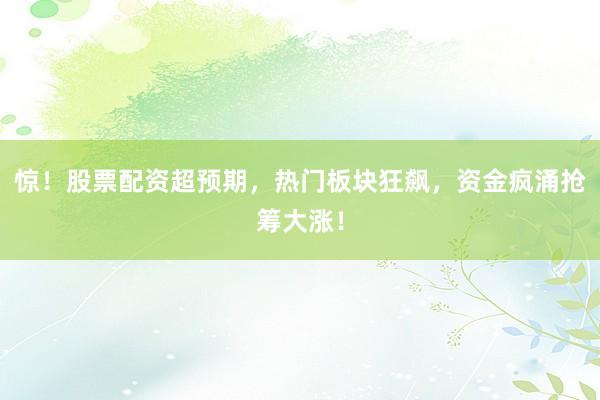 惊！股票配资超预期，热门板块狂飙，资金疯涌抢筹大涨！