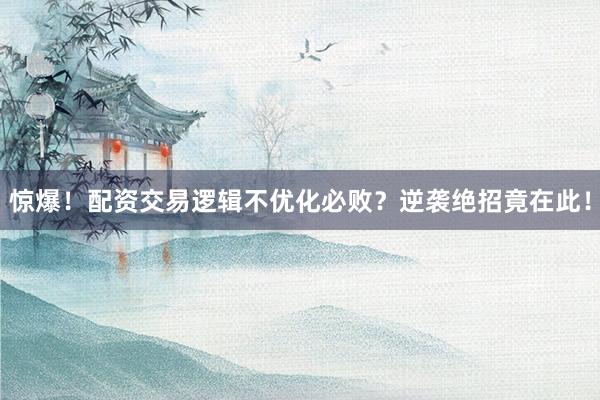 惊爆！配资交易逻辑不优化必败？逆袭绝招竟在此！