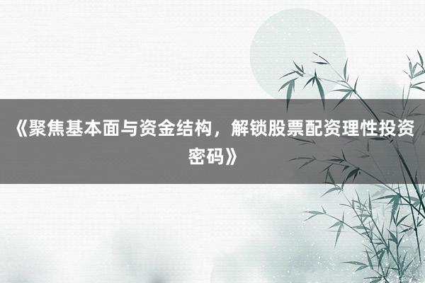 《聚焦基本面与资金结构，解锁股票配资理性投资密码》